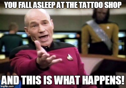 Picard Wtf Meme | YOU FALL ASLEEP AT THE TATTOO SHOP AND THIS IS WHAT HAPPENS! | image tagged in memes,picard wtf | made w/ Imgflip meme maker