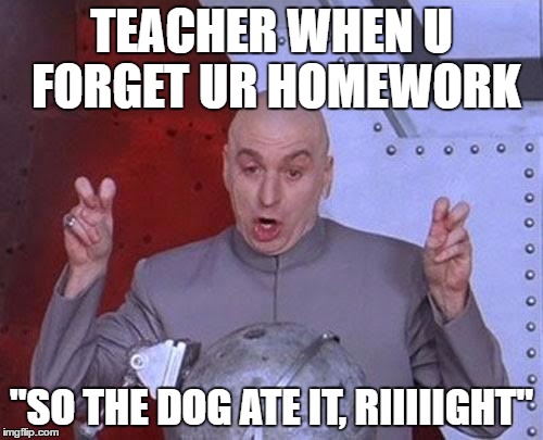 Dr Evil Laser | TEACHER WHEN U FORGET UR HOMEWORK; "SO THE DOG ATE IT, RIIIIIGHT" | image tagged in memes,dr evil laser | made w/ Imgflip meme maker