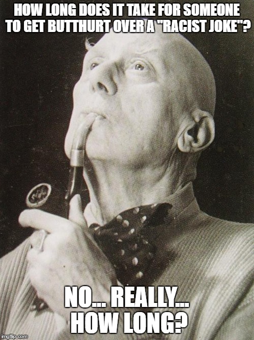 Easily offended people are the cancer of the internet | HOW LONG DOES IT TAKE FOR SOMEONE TO GET BUTTHURT OVER A "RACIST JOKE"? NO... REALLY... HOW LONG? | image tagged in aleister crowley smokes and contemplates,butthurt,racism | made w/ Imgflip meme maker