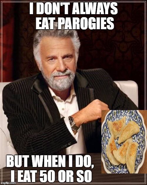 The Most Interesting Man In The World | I DON'T ALWAYS EAT PAROGIES; BUT WHEN I DO, I EAT 50 OR SO | image tagged in memes,the most interesting man in the world | made w/ Imgflip meme maker