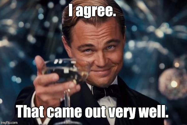 Leonardo Dicaprio Cheers Meme | I agree. That came out very well. | image tagged in memes,leonardo dicaprio cheers | made w/ Imgflip meme maker