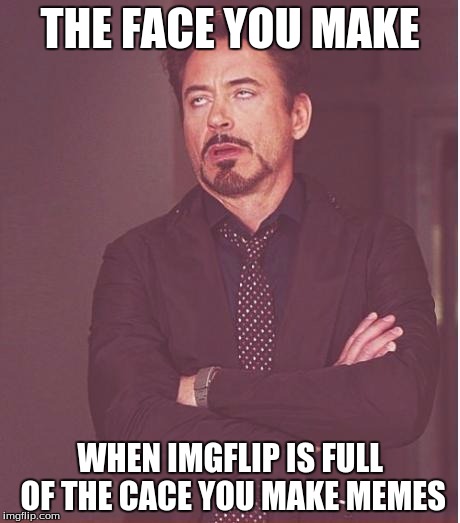 Face You Make Robert Downey Jr | THE FACE YOU MAKE; WHEN IMGFLIP IS FULL OF THE CACE YOU MAKE MEMES | image tagged in memes,face you make robert downey jr | made w/ Imgflip meme maker