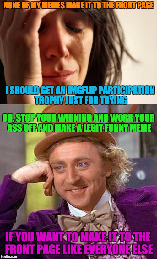 Oh, the pains of liberal logic! | NONE OF MY MEMES MAKE IT TO THE FRONT PAGE; I SHOULD GET AN IMGFLIP PARTICIPATION TROPHY JUST FOR TRYING; OH, STOP YOUR WHINING AND WORK YOUR ASS OFF AND MAKE A LEGIT FUNNY MEME; IF YOU WANT TO MAKE IT TO THE FRONT PAGE LIKE EVERYONE ELSE | image tagged in butthurt liberals,participation trophy,creepy condescending wonka,first world problems,capitalism,favorites | made w/ Imgflip meme maker