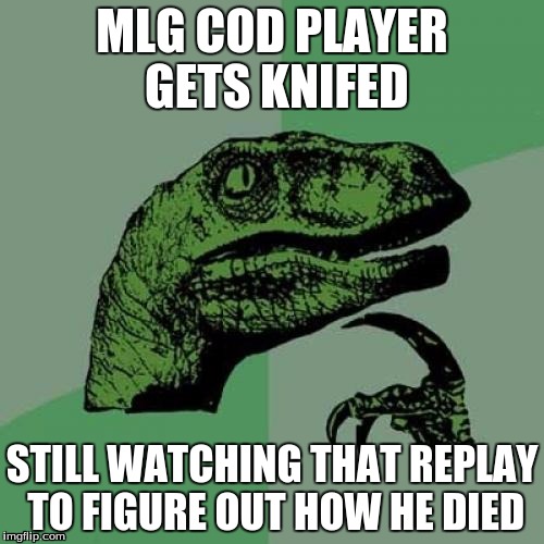 Philosoraptor Meme | MLG COD PLAYER GETS KNIFED; STILL WATCHING THAT REPLAY TO FIGURE OUT HOW HE DIED | image tagged in memes,philosoraptor | made w/ Imgflip meme maker