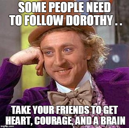 Creepy Condescending Wonka | SOME PEOPLE NEED TO FOLLOW DOROTHY . . TAKE YOUR FRIENDS TO GET HEART, COURAGE, AND A BRAIN | image tagged in memes,creepy condescending wonka | made w/ Imgflip meme maker