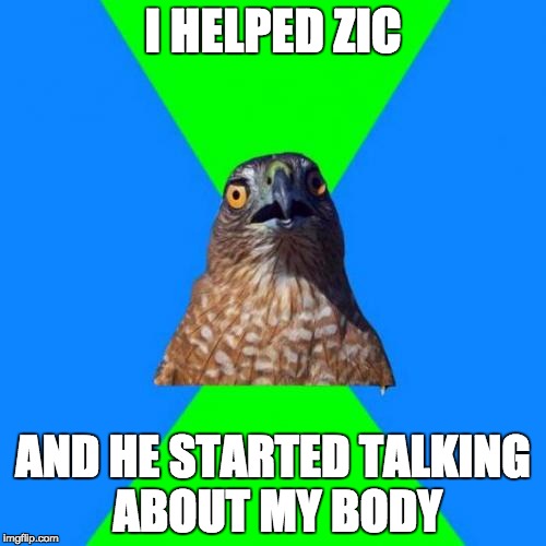 Hawkward Meme | I HELPED ZIC; AND HE STARTED TALKING ABOUT MY BODY | image tagged in memes,hawkward | made w/ Imgflip meme maker