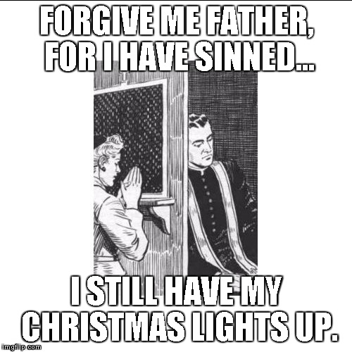 Not me... I just saw it. IT'S FREAKIN' FEBRUARY, PEOPLE!!! | FORGIVE ME FATHER, FOR I HAVE SINNED... I STILL HAVE MY CHRISTMAS LIGHTS UP. | image tagged in memes,confessional,christmas | made w/ Imgflip meme maker