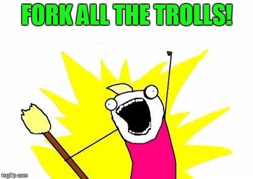 X All The Y Meme | FORK ALL THE TROLLS! | image tagged in memes,x all the y | made w/ Imgflip meme maker