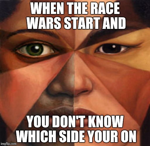 mixed race | WHEN THE RACE WARS START AND; YOU DON'T KNOW WHICH SIDE YOUR ON | image tagged in mixed race | made w/ Imgflip meme maker
