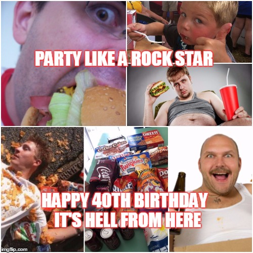 Happy 40th Birthday Sucker | PARTY LIKE A ROCK STAR; HAPPY 40TH BIRTHDAY 
IT'S HELL FROM HERE | image tagged in birthday,happy birthday,fat bastard,fat,old age,old man | made w/ Imgflip meme maker