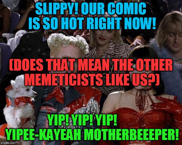 Hussa! Much liked, My meme-comic is! | SLIPPY! OUR COMIC IS SO HOT RIGHT NOW! (DOES THAT MEAN THE OTHER MEMETICISTS LIKE US?); YIP! YIP! YIP!        YIPEE-KAYEAH MOTHERBEEEPER! | image tagged in slappy,slippy,fluffyknob the iii,much success | made w/ Imgflip meme maker