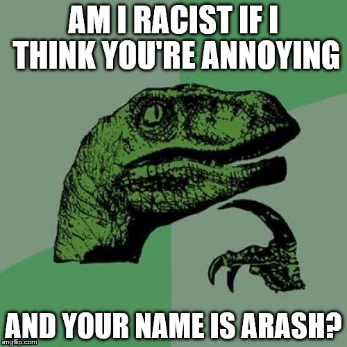 Philosoraptor | AM I RACIST IF I THINK YOU'RE ANNOYING; AND YOUR NAME IS ARASH? | image tagged in memes,philosoraptor,funny,not racist | made w/ Imgflip meme maker