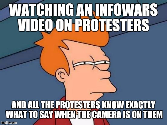 Something feels off, like is it just me who thinks this? | WATCHING AN INFOWARS VIDEO ON PROTESTERS; AND ALL THE PROTESTERS KNOW EXACTLY WHAT TO SAY WHEN THE CAMERA IS ON THEM | image tagged in memes,futurama fry | made w/ Imgflip meme maker