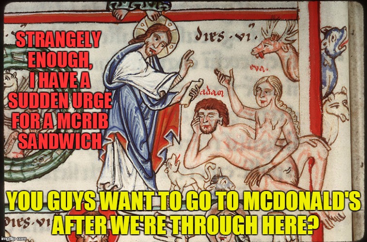 the work of creating can make a deity hungry |  STRANGELY ENOUGH, I HAVE A SUDDEN URGE FOR A MCRIB SANDWICH; YOU GUYS WANT TO GO TO MCDONALD'S AFTER WE'RE THROUGH HERE? | image tagged in medieval,medieval memes,medieval musings,memes,historical | made w/ Imgflip meme maker