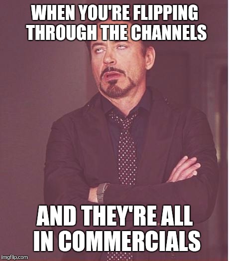 It happens to me all the time | WHEN YOU'RE FLIPPING THROUGH THE CHANNELS; AND THEY'RE ALL IN COMMERCIALS | image tagged in memes,face you make robert downey jr | made w/ Imgflip meme maker