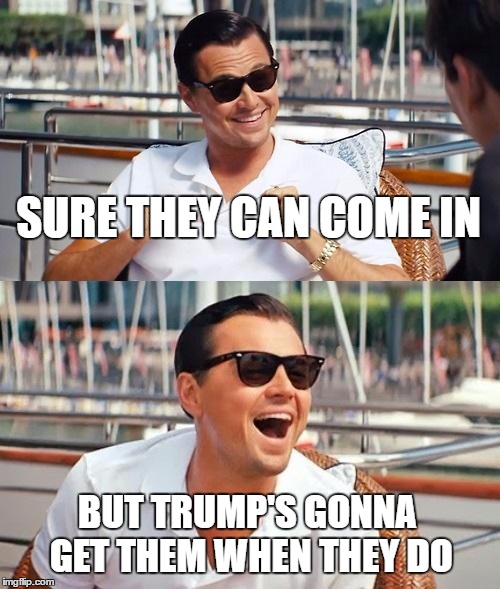 more than one way to skin a terrorist | SURE THEY CAN COME IN; BUT TRUMP'S GONNA GET THEM WHEN THEY DO | image tagged in memes,leonardo dicaprio wolf of wall street | made w/ Imgflip meme maker