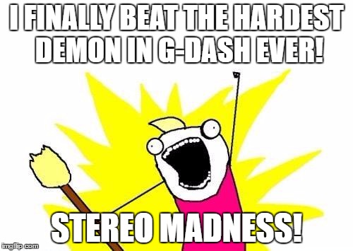 X All The Y | I FINALLY BEAT THE HARDEST DEMON IN G-DASH EVER! STEREO MADNESS! | image tagged in memes,x all the y | made w/ Imgflip meme maker