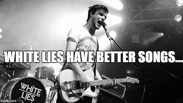 WHITE LIES HAVE BETTER SONGS... | made w/ Imgflip meme maker