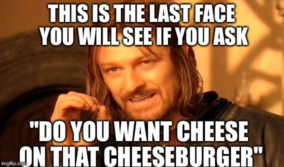 One Does Not Simply | THIS IS THE LAST FACE YOU WILL SEE IF YOU ASK; "DO YOU WANT CHEESE ON THAT CHEESEBURGER" | image tagged in memes,one does not simply | made w/ Imgflip meme maker