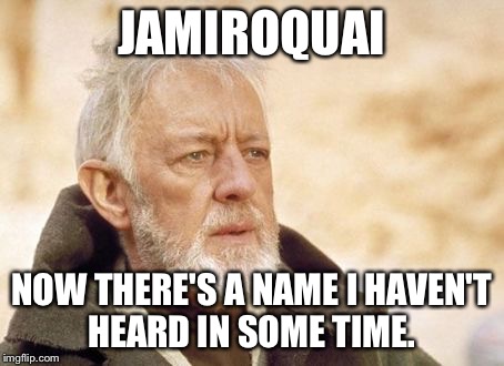 Obi Wan Kenobi Meme | JAMIROQUAI; NOW THERE'S A NAME I HAVEN'T HEARD IN SOME TIME. | image tagged in memes,obi wan kenobi | made w/ Imgflip meme maker