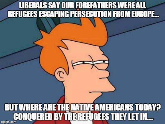 Are We Learning Yet? | LIBERALS SAY OUR FOREFATHERS WERE ALL REFUGEES ESCAPING PERSECUTION FROM EUROPE... BUT WHERE ARE THE NATIVE AMERICANS TODAY? CONQUERED BY THE REFUGEES THEY LET IN.... | image tagged in memes,futurama fry,refugee,liberal,dumb,stupid | made w/ Imgflip meme maker