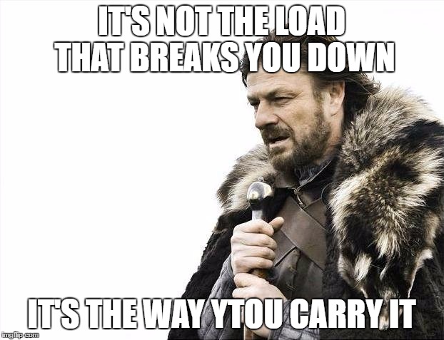 Brace Yourselves X is Coming Meme | IT'S NOT THE LOAD THAT BREAKS YOU DOWN; IT'S THE WAY YTOU CARRY IT | image tagged in memes,brace yourselves x is coming | made w/ Imgflip meme maker