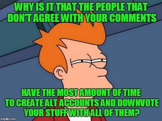 Futurama Fry Meme | WHY IS IT THAT THE PEOPLE THAT DON'T AGREE WITH YOUR COMMENTS HAVE THE MOST AMOUNT OF TIME TO CREATE ALT ACCOUNTS AND DOWNVOTE YOUR STUFF WI | image tagged in memes,futurama fry | made w/ Imgflip meme maker