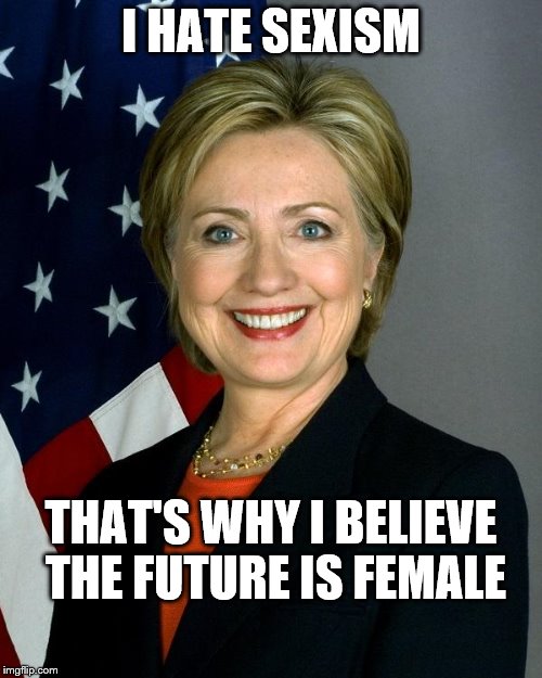 Hypocrisy much? | I HATE SEXISM; THAT'S WHY I BELIEVE THE FUTURE IS FEMALE | image tagged in memes,hillary clinton | made w/ Imgflip meme maker