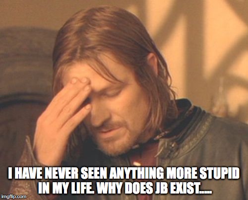 Frustrated Boromir | I HAVE NEVER SEEN ANYTHING MORE STUPID IN MY LIFE. WHY DOES JB EXIST..... | image tagged in memes,frustrated boromir | made w/ Imgflip meme maker