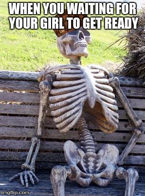 Waiting Skeleton Meme | WHEN YOU WAITING FOR YOUR GIRL TO GET READY | image tagged in memes,waiting skeleton,scumbag | made w/ Imgflip meme maker