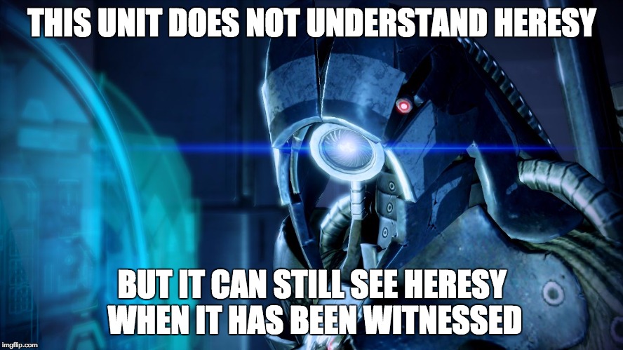 Legion and Heresy | THIS UNIT DOES NOT UNDERSTAND HERESY; BUT IT CAN STILL SEE HERESY WHEN IT HAS BEEN WITNESSED | image tagged in mass effect's legion,mass effect | made w/ Imgflip meme maker