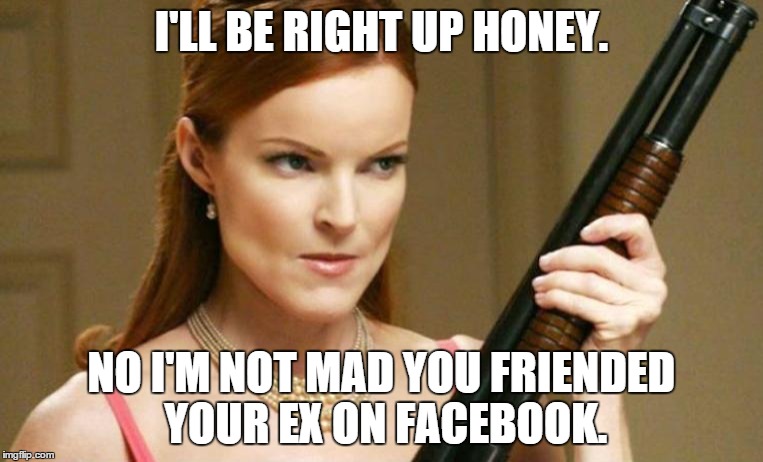 furious_wife | I'LL BE RIGHT UP HONEY. NO I'M NOT MAD YOU FRIENDED YOUR EX ON FACEBOOK. | image tagged in furious_wife | made w/ Imgflip meme maker