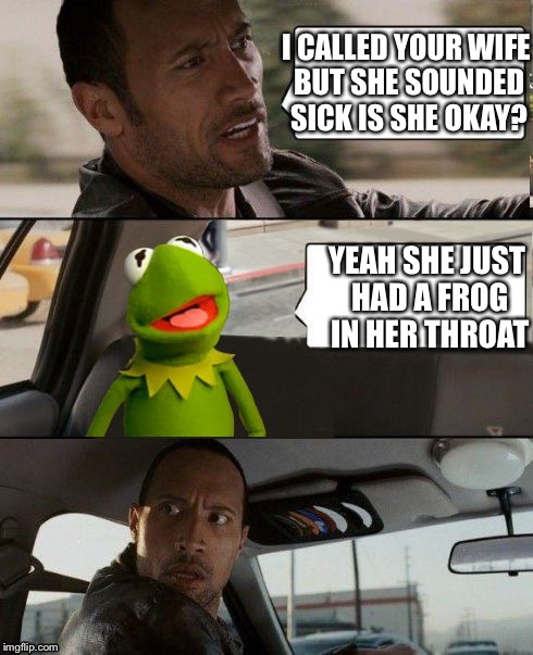 Kermit rocks | I CALLED YOUR WIFE BUT SHE SOUNDED SICK IS SHE OKAY? YEAH SHE JUST HAD A FROG IN HER THROAT | image tagged in kermit rocks | made w/ Imgflip meme maker
