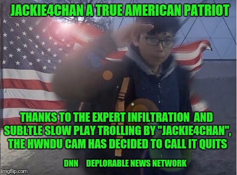 JACKIE4CHAN A TRUE AMERICAN PATRIOT; THANKS TO THE EXPERT INFILTRATION  AND SUBLTLE SLOW PLAY TROLLING BY "JACKIE4CHAN", THE HWNDU CAM HAS DECIDED TO CALL IT QUITS; DNN     DEPLORABLE NEWS NETWORK | image tagged in jackie4chan | made w/ Imgflip meme maker