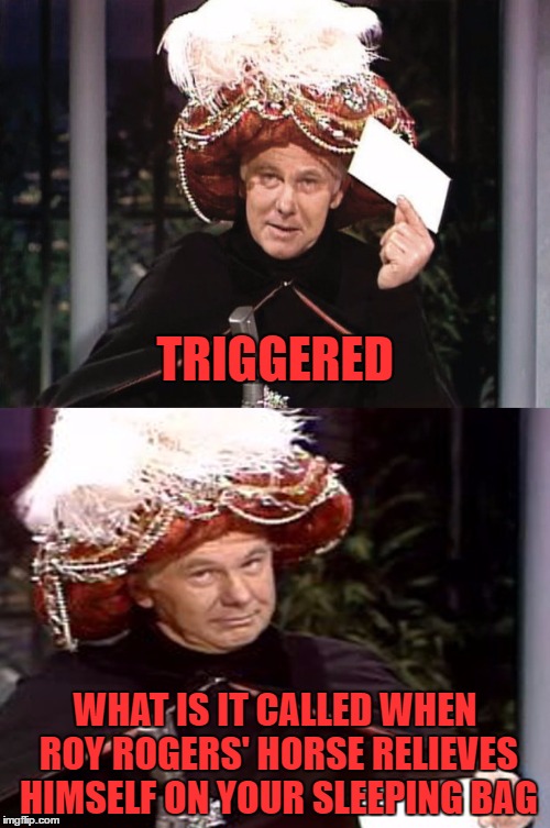 watch out for that sleeping bag. it just got triggered | TRIGGERED; WHAT IS IT CALLED WHEN ROY ROGERS' HORSE RELIEVES HIMSELF ON YOUR SLEEPING BAG | image tagged in carnac the magnificent 3,carnac the magnificent | made w/ Imgflip meme maker