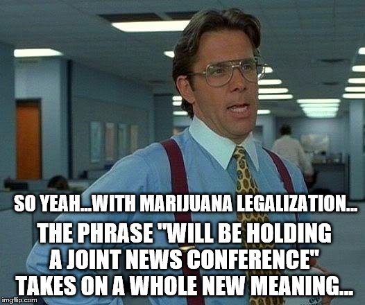 That Would Be Great | SO YEAH...WITH MARIJUANA LEGALIZATION... THE PHRASE "WILL BE HOLDING A JOINT NEWS CONFERENCE" TAKES ON A WHOLE NEW MEANING... | image tagged in memes,that would be great | made w/ Imgflip meme maker