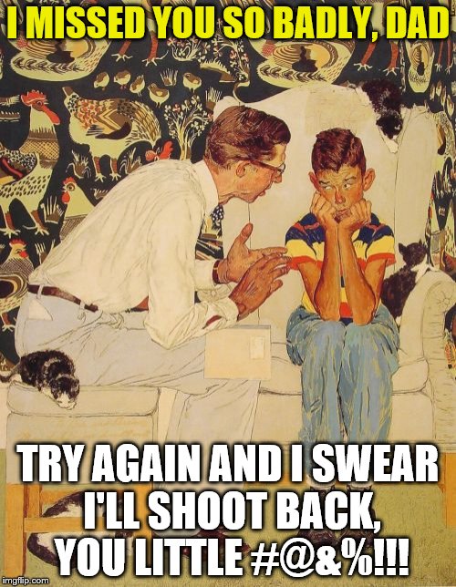 Home front | I MISSED YOU SO BADLY, DAD; TRY AGAIN AND I SWEAR I'LL SHOOT BACK, YOU LITTLE #@&%!!! | image tagged in memes,the probelm is | made w/ Imgflip meme maker