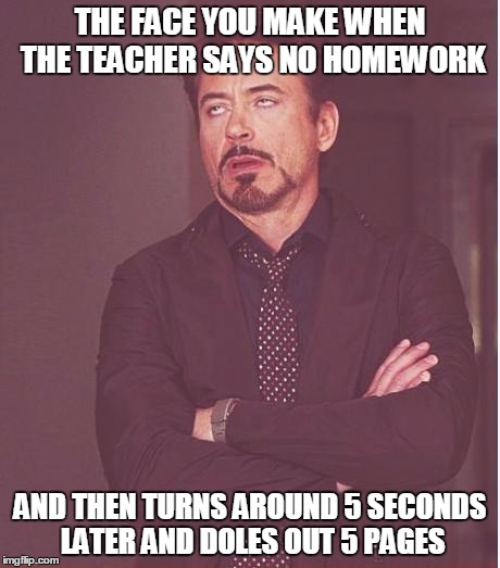 Face You Make Robert Downey Jr Meme | THE FACE YOU MAKE WHEN THE TEACHER SAYS NO HOMEWORK; AND THEN TURNS AROUND 5 SECONDS LATER AND DOLES OUT 5 PAGES | image tagged in memes,face you make robert downey jr | made w/ Imgflip meme maker