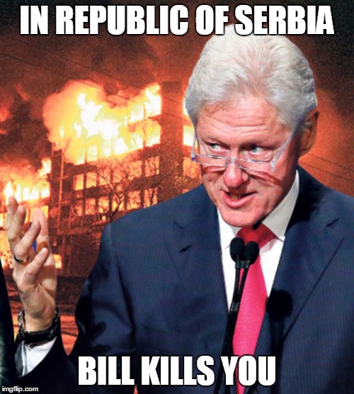 IN REPUBLIC OF SERBIA | IN REPUBLIC OF SERBIA; BILL KILLS YOU | image tagged in republic,serbia,bill,clinton,kill,you | made w/ Imgflip meme maker