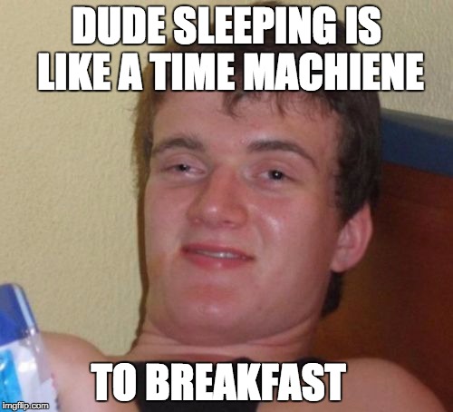 10 Guy Meme | DUDE SLEEPING IS LIKE A TIME MACHIENE; TO BREAKFAST | image tagged in memes,10 guy | made w/ Imgflip meme maker