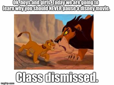 Never pause a Disney movie | Ok, boys and girls. Today we are going to learn why you should NEVER pause a disney movie. Class dismissed. | image tagged in disney,white,lion king | made w/ Imgflip meme maker