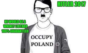 HITLER 2017; HE WOULD BE A WHINEY LIBTARD 100% GUARANTEED | image tagged in hiltler2017 | made w/ Imgflip meme maker