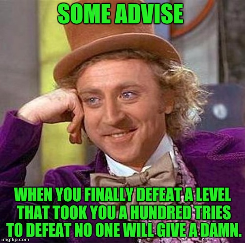 Creepy Condescending Wonka | SOME ADVISE; WHEN YOU FINALLY DEFEAT A LEVEL THAT TOOK YOU A HUNDRED TRIES TO DEFEAT NO ONE WILL GIVE A DAMN. | image tagged in memes,creepy condescending wonka | made w/ Imgflip meme maker