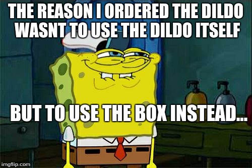 Don't You Squidward Meme | THE REASON I ORDERED THE D**DO WASNT TO USE THE D**DO ITSELF BUT TO USE THE BOX INSTEAD... | image tagged in memes,dont you squidward | made w/ Imgflip meme maker