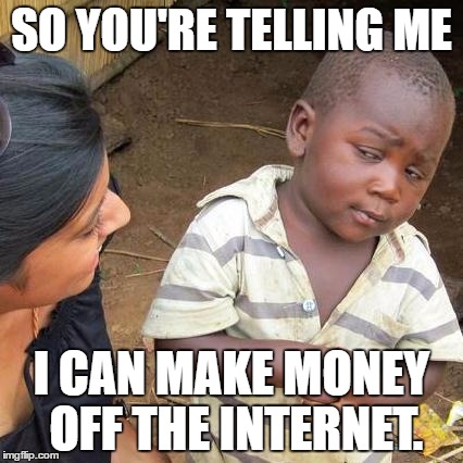 Third World Skeptical Kid | SO YOU'RE TELLING ME; I CAN MAKE MONEY OFF THE INTERNET. | image tagged in memes,third world skeptical kid | made w/ Imgflip meme maker