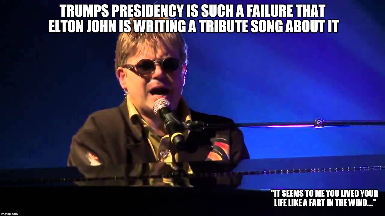 trump elton john | TRUMPS PRESIDENCY IS SUCH A FAILURE THAT ELTON JOHN IS WRITING A TRIBUTE SONG ABOUT IT; "IT SEEMS TO ME YOU LIVED YOUR LIFE LIKE A FART IN THE WIND...." | image tagged in trump,elton john,donald trump | made w/ Imgflip meme maker