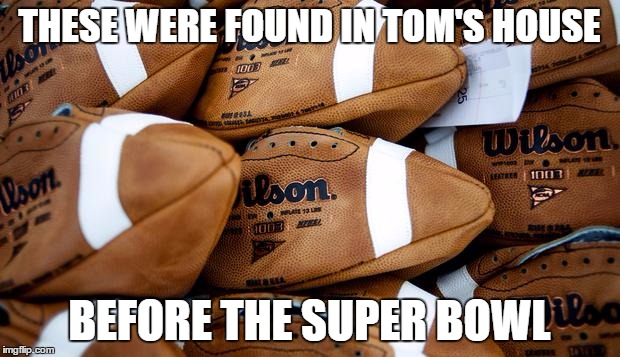 Patriots Deflated Footballs | THESE WERE FOUND IN TOM'S HOUSE; BEFORE THE SUPER BOWL | image tagged in patriots deflated footballs | made w/ Imgflip meme maker