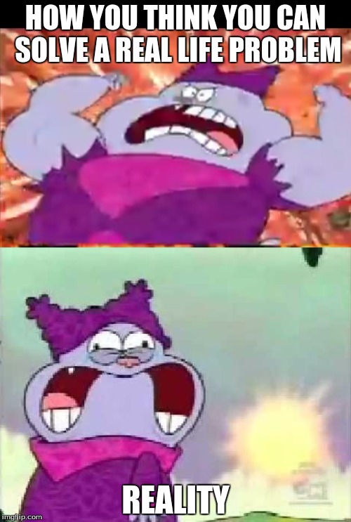 chowder | HOW YOU THINK YOU CAN SOLVE A REAL LIFE PROBLEM; REALITY | image tagged in chowder | made w/ Imgflip meme maker