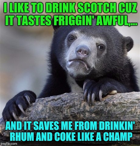 It tastes awful, but it works... | I LIKE TO DRINK SCOTCH CUZ IT TASTES FRIGGIN' AWFUL,... AND IT SAVES ME FROM DRINKIN' RHUM AND COKE LIKE A CHAMP | image tagged in memes,confession bear,sewmyeyesshut,rhum and coke | made w/ Imgflip meme maker