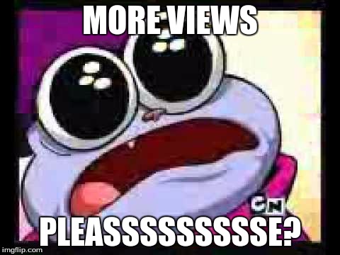 chowder please | MORE VIEWS; PLEASSSSSSSSSE? | image tagged in chowder please | made w/ Imgflip meme maker